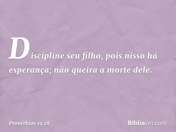 Discipline seu filho,
pois nisso há esperança;
não queira a morte dele. -- Provérbios 19:18