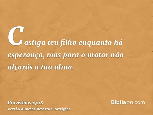 Castiga teu filho enquanto há esperança, mas para o matar não alçarás a tua alma.