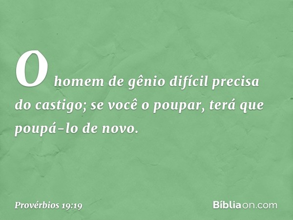 O homem de gênio difícil
precisa do castigo;
se você o poupar,
terá que poupá-lo de novo. -- Provérbios 19:19