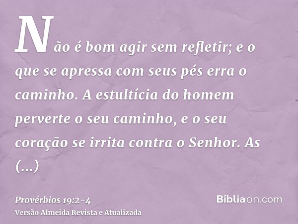 Não é bom agir sem refletir; e o que se apressa com seus pés erra o caminho.A estultícia do homem perverte o seu caminho, e o seu coração se irrita contra o Sen