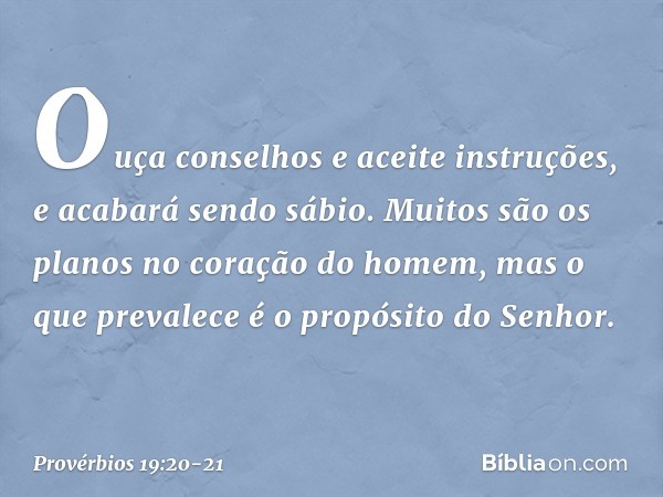 Ouça conselhos e aceite instruções,
e acabará sendo sábio. Muitos são os planos
no coração do homem,
mas o que prevalece
é o propósito do Senhor. -- Provérbios 