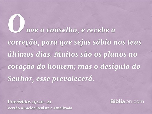 Ouve o conselho, e recebe a correção, para que sejas sábio nos teus últimos dias.Muitos são os planos no coração do homem; mas o desígnio do Senhor, esse preval