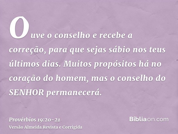 Ouve o conselho e recebe a correção, para que sejas sábio nos teus últimos dias.Muitos propósitos há no coração do homem, mas o conselho do SENHOR permanecerá.