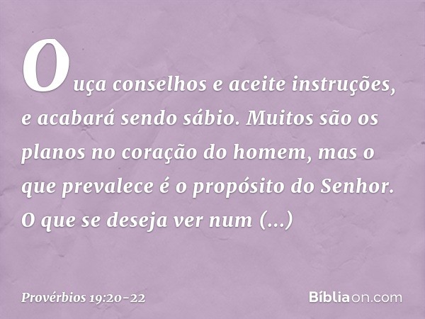 Ouça conselhos e aceite instruções,
e acabará sendo sábio. Muitos são os planos
no coração do homem,
mas o que prevalece
é o propósito do Senhor. O que se desej