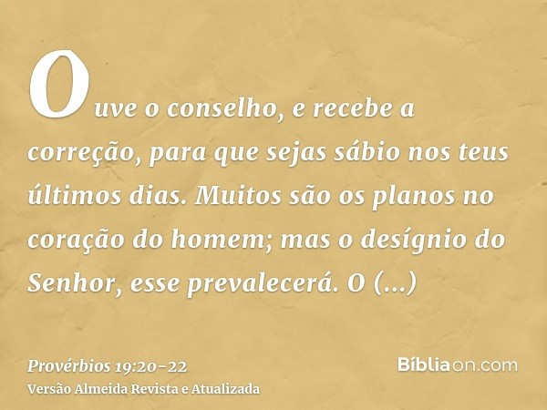 Ouve o conselho, e recebe a correção, para que sejas sábio nos teus últimos dias.Muitos são os planos no coração do homem; mas o desígnio do Senhor, esse preval