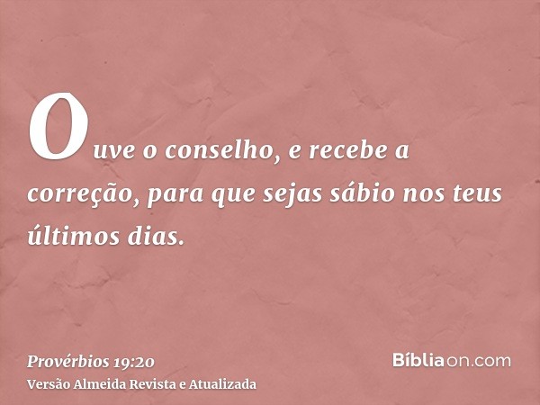 Ouve o conselho, e recebe a correção, para que sejas sábio nos teus últimos dias.