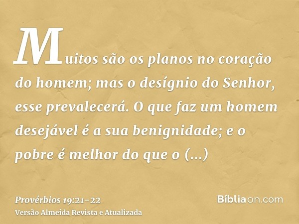 Muitos são os planos no coração do homem; mas o desígnio do Senhor, esse prevalecerá.O que faz um homem desejável é a sua benignidade; e o pobre é melhor do que