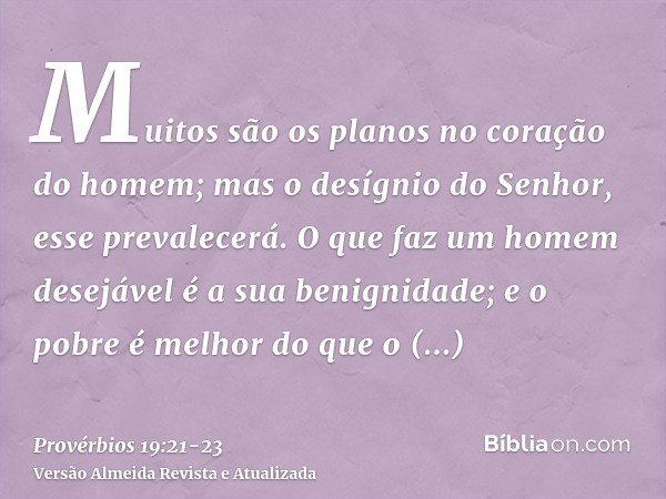 Muitos são os planos no coração do homem; mas o desígnio do Senhor, esse prevalecerá.O que faz um homem desejável é a sua benignidade; e o pobre é melhor do que