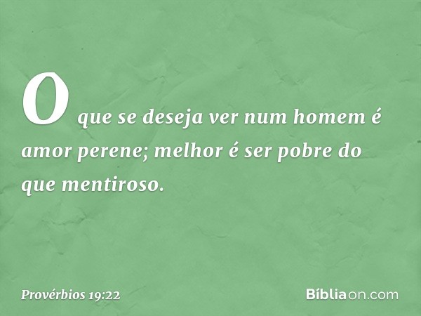 O que se deseja ver num homem
é amor perene;
melhor é ser pobre do que mentiroso. -- Provérbios 19:22