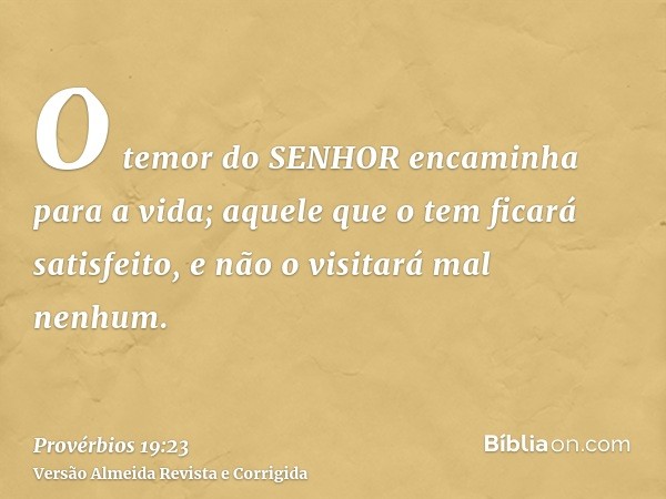 O temor do SENHOR encaminha para a vida; aquele que o tem ficará satisfeito, e não o visitará mal nenhum.