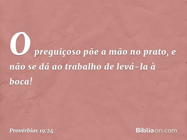 O preguiçoso põe a mão no prato,
e não se dá ao trabalho
de levá-la à boca! -- Provérbios 19:24