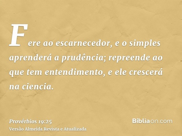 Fere ao escarnecedor, e o simples aprenderá a prudência; repreende ao que tem entendimento, e ele crescerá na ciencia.