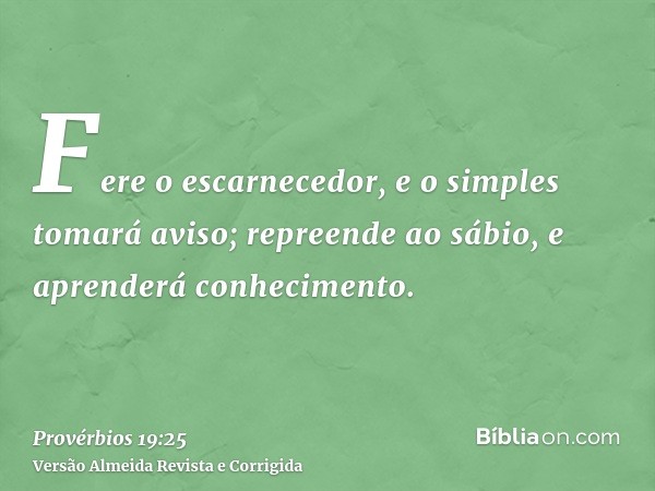 Fere o escarnecedor, e o simples tomará aviso; repreende ao sábio, e aprenderá conhecimento.