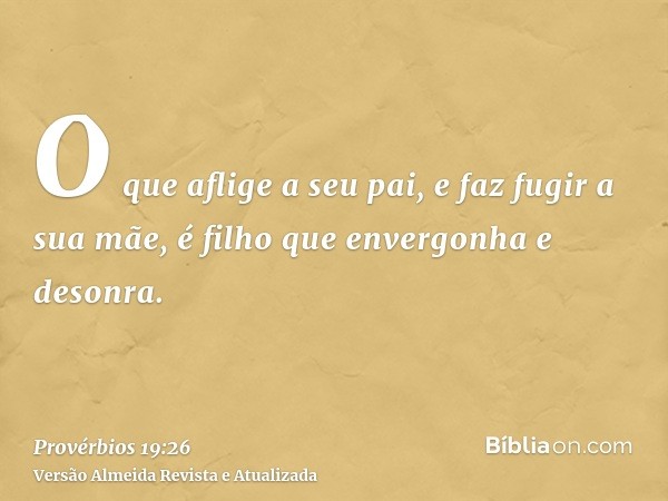 O que aflige a seu pai, e faz fugir a sua mãe, é filho que envergonha e desonra.