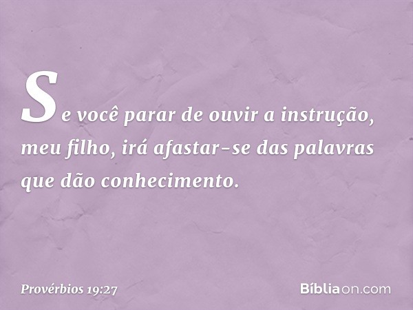 Se você parar de ouvir a instrução,
meu filho,
irá afastar-se das palavras
que dão conhecimento. -- Provérbios 19:27