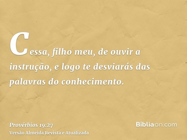 Cessa, filho meu, de ouvir a instrução, e logo te desviarás das palavras do conhecimento.