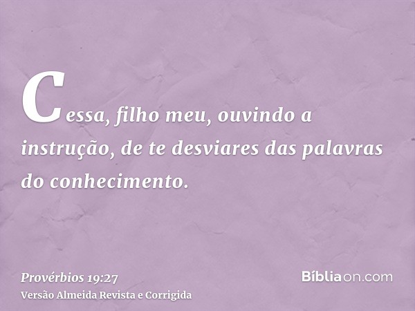 Cessa, filho meu, ouvindo a instrução, de te desviares das palavras do conhecimento.