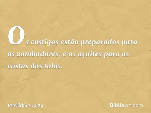 Os castigos estão preparados
para os zombadores,
e os açoites para as costas dos tolos. -- Provérbios 19:29