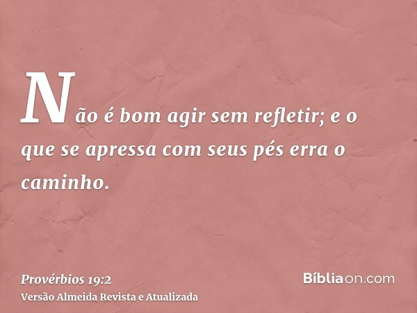 Não é bom agir sem refletir; e o que se apressa com seus pés erra o caminho.