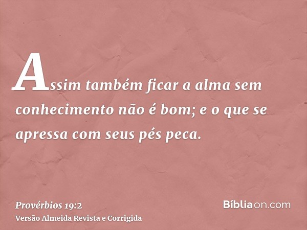 Assim também ficar a alma sem conhecimento não é bom; e o que se apressa com seus pés peca.
