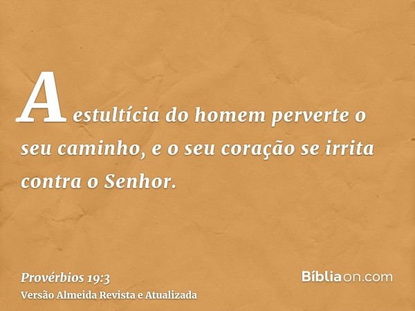 A estultícia do homem perverte o seu caminho, e o seu coração se irrita contra o Senhor.