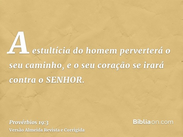 A estultícia do homem perverterá o seu caminho, e o seu coração se irará contra o SENHOR.