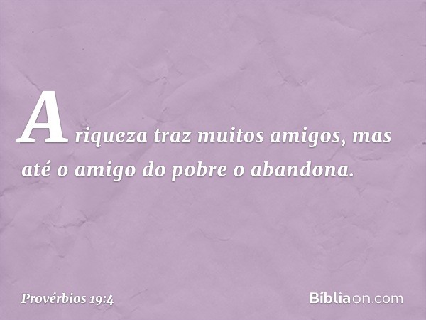 A riqueza traz muitos amigos,
mas até o amigo do pobre o abandona. -- Provérbios 19:4