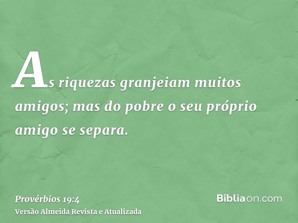 As riquezas granjeiam muitos amigos; mas do pobre o seu próprio amigo se separa.