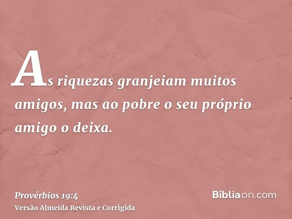 As riquezas granjeiam muitos amigos, mas ao pobre o seu próprio amigo o deixa.