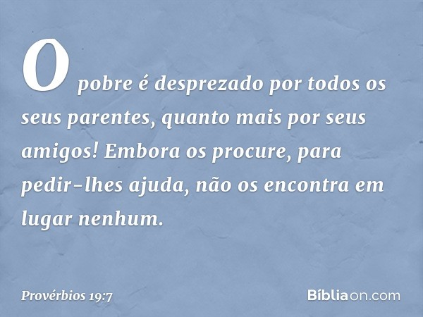 O pobre é desprezado
por todos os seus parentes,
quanto mais por seus amigos!
Embora os procure,
para pedir-lhes ajuda,
não os encontra em lugar nenhum. -- Prov