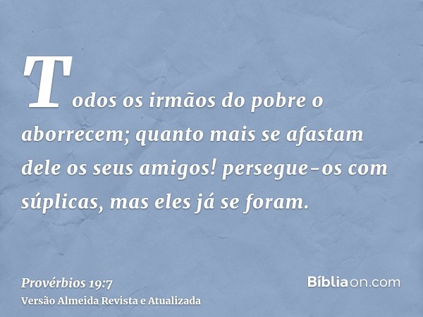 Todos os irmãos do pobre o aborrecem; quanto mais se afastam dele os seus amigos! persegue-os com súplicas, mas eles já se foram.