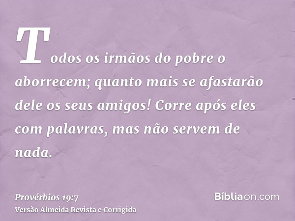 Todos os irmãos do pobre o aborrecem; quanto mais se afastarão dele os seus amigos! Corre após eles com palavras, mas não servem de nada.