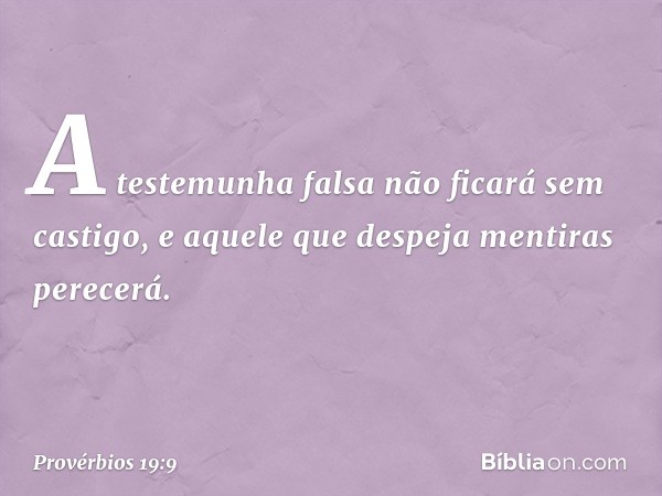 A testemunha falsa não ficará sem castigo,
e aquele que despeja mentiras perecerá. -- Provérbios 19:9