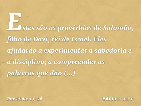 Estes são os provérbios de Salomão, filho de Davi, rei de Israel. Eles ajudarão a experimentar
a sabedoria e a disciplina;
a compreender as palavras
que dão ent