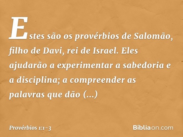 Estes são os provérbios de Salomão, filho de Davi, rei de Israel. Eles ajudarão a experimentar
a sabedoria e a disciplina;
a compreender as palavras
que dão ent