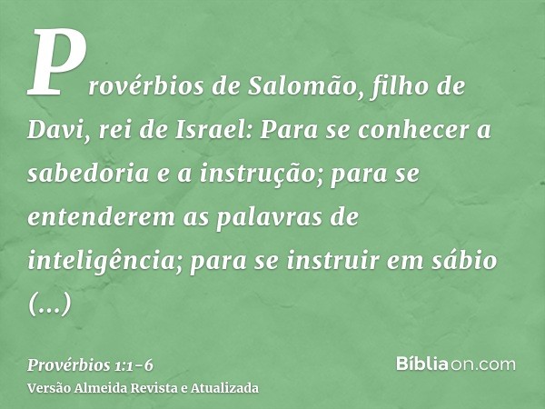 Provérbios de Salomão, filho de Davi, rei de Israel:Para se conhecer a sabedoria e a instrução; para se entenderem as palavras de inteligência;para se instruir 