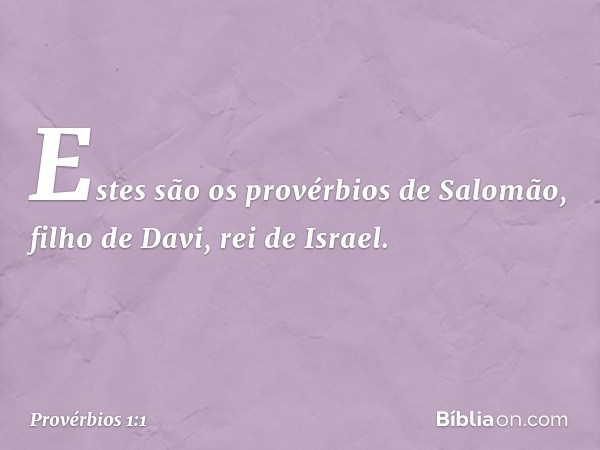 Estes são os provérbios de Salomão, filho de Davi, rei de Israel. -- Provérbios 1:1