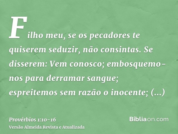 Filho meu, se os pecadores te quiserem seduzir, não consintas.Se disserem: Vem conosco; embosquemo-nos para derramar sangue; espreitemos sem razão o inocente;tr