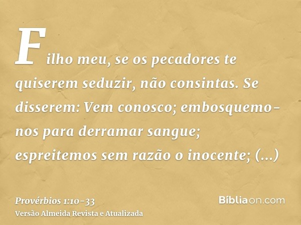 Filho meu, se os pecadores te quiserem seduzir, não consintas.Se disserem: Vem conosco; embosquemo-nos para derramar sangue; espreitemos sem razão o inocente;tr