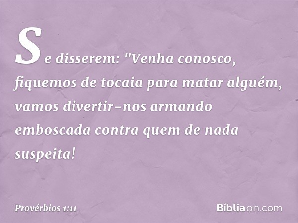 Se disserem: "Venha conosco,
fiquemos de tocaia para matar alguém,
vamos divertir-nos armando emboscada
contra quem de nada suspeita! -- Provérbios 1:11