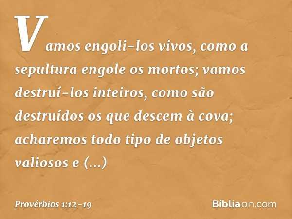 Vamos engoli-los vivos,
como a sepultura engole os mortos;
vamos destruí-los inteiros,
como são destruídos
os que descem à cova; acharemos todo tipo de objetos 