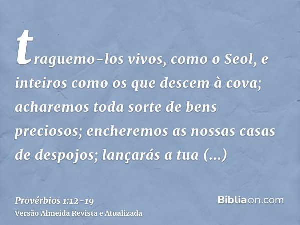 traguemo-los vivos, como o Seol, e inteiros como os que descem à cova;acharemos toda sorte de bens preciosos; encheremos as nossas casas de despojos;lançarás a 