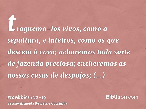 traguemo-los vivos, como a sepultura, e inteiros, como os que descem à cova;acharemos toda sorte de fazenda preciosa; encheremos as nossas casas de despojos;lan