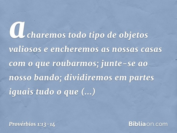 acharemos todo tipo de objetos valiosos
e encheremos as nossas casas
com o que roubarmos; junte-se ao nosso bando;
dividiremos em partes iguais
tudo o que conse