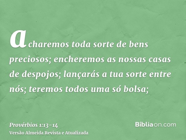 acharemos toda sorte de bens preciosos; encheremos as nossas casas de despojos;lançarás a tua sorte entre nós; teremos todos uma só bolsa;