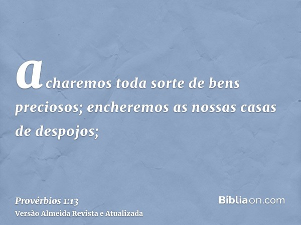 acharemos toda sorte de bens preciosos; encheremos as nossas casas de despojos;