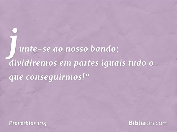 junte-se ao nosso bando;
dividiremos em partes iguais
tudo o que conseguirmos!" -- Provérbios 1:14