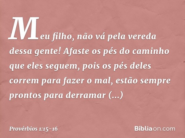 Meu filho,
não vá pela vereda dessa gente!
Afaste os pés do caminho que eles seguem, pois os pés deles correm para fazer o mal,
estão sempre prontos
para derram