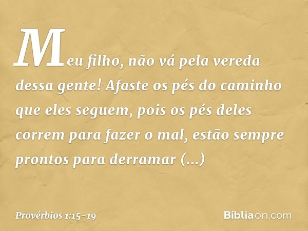Meu filho,
não vá pela vereda dessa gente!
Afaste os pés do caminho que eles seguem, pois os pés deles correm para fazer o mal,
estão sempre prontos
para derram