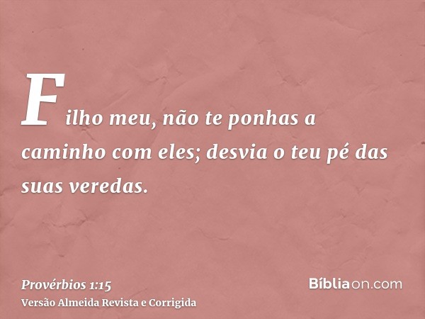 Filho meu, não te ponhas a caminho com eles; desvia o teu pé das suas veredas.